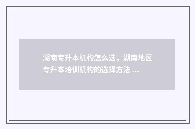 湖南专升本机构怎么选，湖南地区专升本培训机构的选择方法 湖南专升本机构哪个好