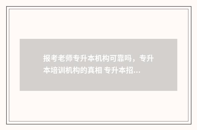 报考老师专升本机构可靠吗，专升本培训机构的真相 专升本招生老师怎么样