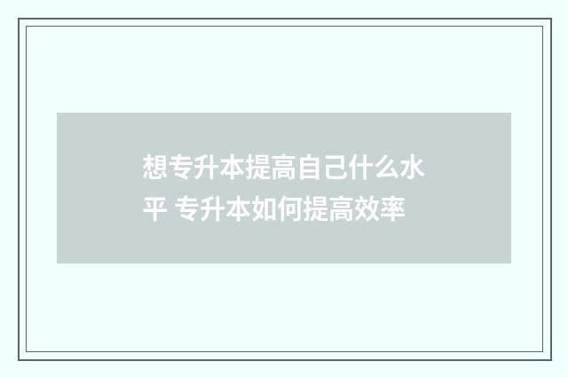 想专升本提高自己什么水平 专升本如何提高效率