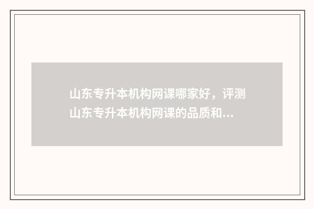 山东专升本机构网课哪家好，评测山东专升本机构网课的品质和服务 山东专升本机构学费一览表