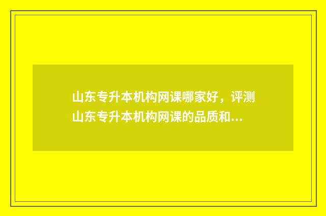 山东专升本机构网课哪家好，评测山东专升本机构网课的品质和服务 山东专升本机构学费一览表