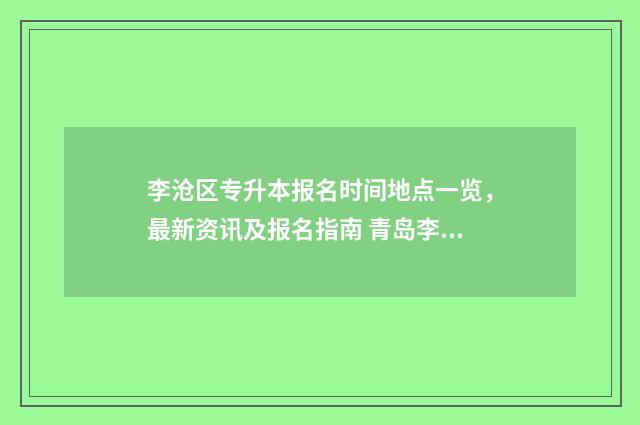 李沧区专升本报名时间地点一览，最新资讯及报名指南 青岛李沧区专科学校