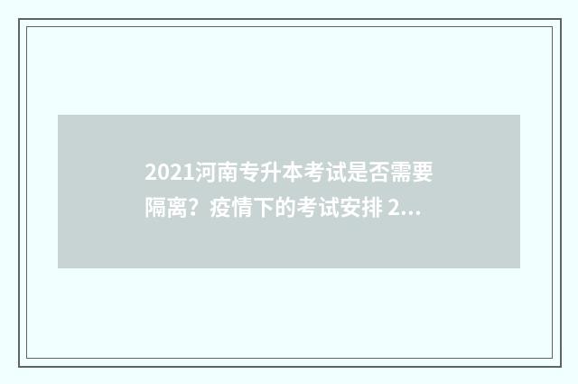 2021河南专升本考试是否需要隔离？疫情下的考试安排 2021河南专升本专业对照表查询