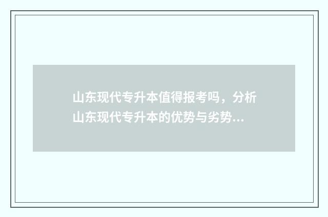 山东现代专升本值得报考吗，分析山东现代专升本的优势与劣势 山东现代专升本自荐报名