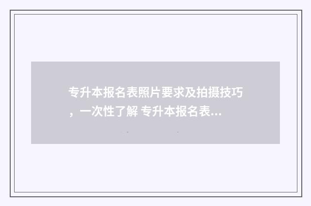 专升本报名表照片要求及拍摄技巧，一次性了解 专升本报名表照片怎么拍
