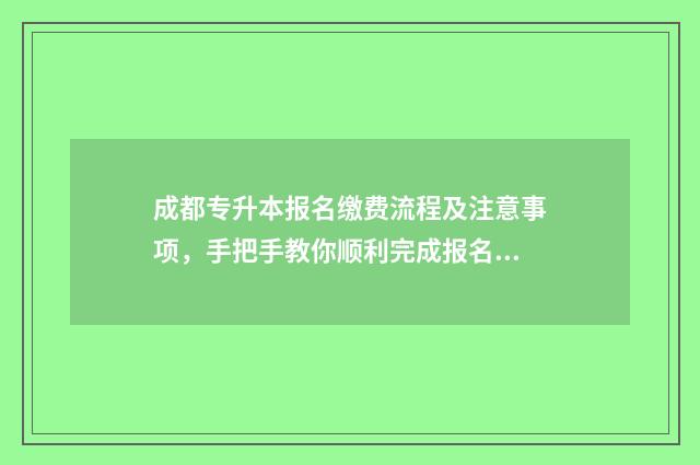 成都专升本报名缴费流程及注意事项，手把手教你顺利完成报名 成都专升本报名截止时间