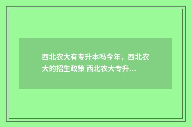 西北农大有专升本吗今年，西北农大的招生政策 西北农大专升本免试吗