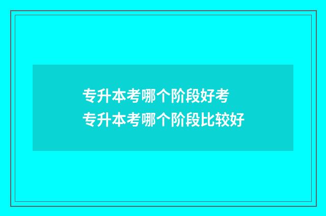 专升本考哪个阶段好考 专升本考哪个阶段比较好