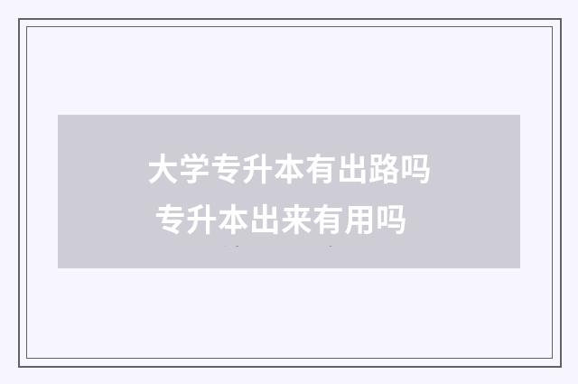 大学专升本有出路吗 专升本出来有用吗