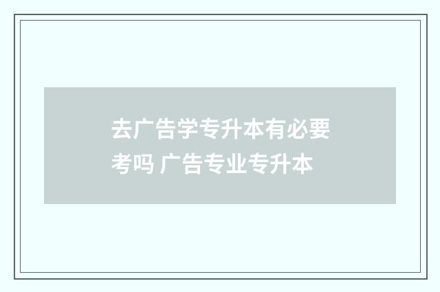 去广告学专升本有必要考吗 广告专业专升本