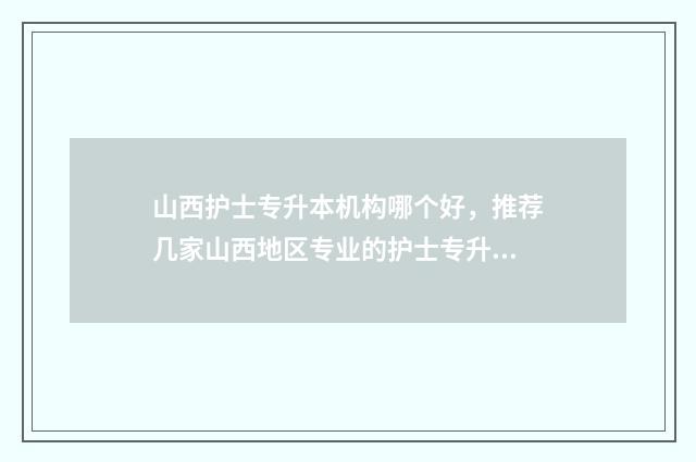 山西护士专升本机构哪个好，推荐几家山西地区专业的护士专升本机构 山西护士专升本考试考哪几科