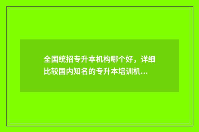 全国统招专升本机构哪个好，详细比较国内知名的专升本培训机构 全国统招专升本第一学历
