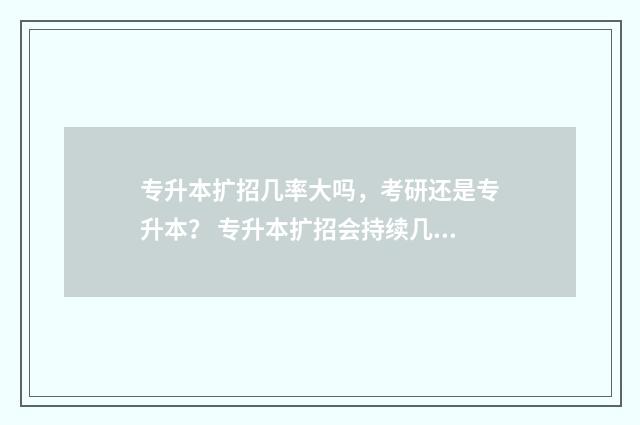 专升本扩招几率大吗，考研还是专升本？ 专升本扩招会持续几年
