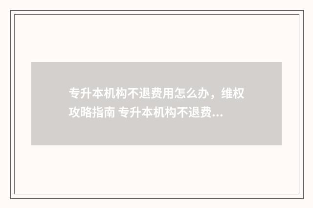 专升本机构不退费用怎么办，维权攻略指南 专升本机构不退费合法吗