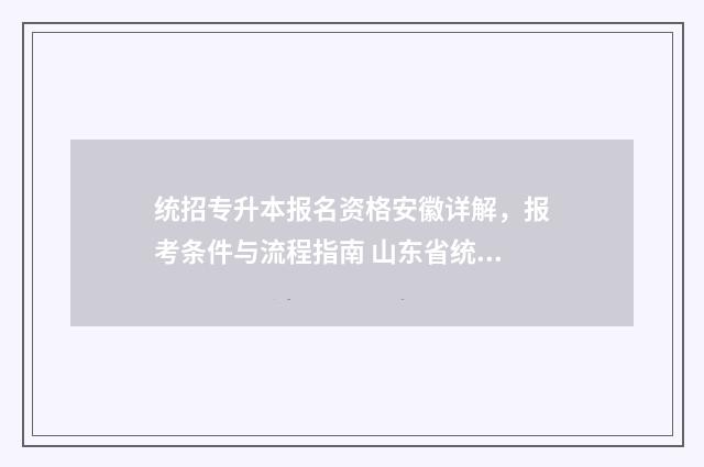 统招专升本报名资格安徽详解，报考条件与流程指南 山东省统招专升本报名