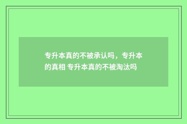 专升本真的不被承认吗，专升本的真相 专升本真的不被淘汰吗