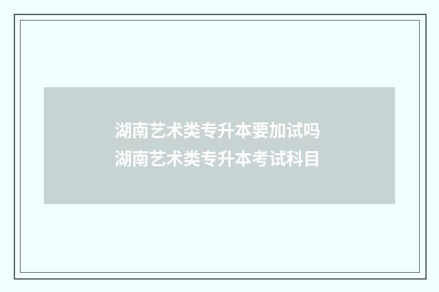 湖南艺术类专升本要加试吗 湖南艺术类专升本考试科目