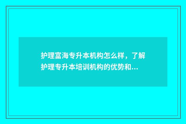 护理富海专升本机构怎么样，了解护理专升本培训机构的优势和特点 护理专升本学校名单