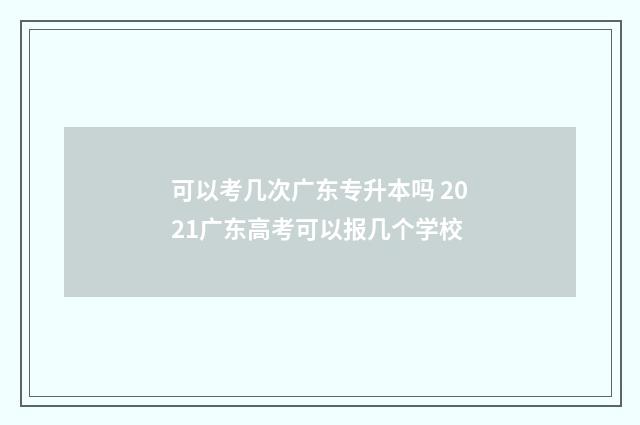 可以考几次广东专升本吗 2021广东高考可以报几个学校