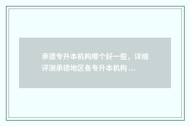 承德专升本机构哪个好一些，详细评测承德地区各专升本机构 承德专升本培训学校