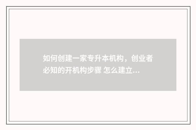 如何创建一家专升本机构，创业者必知的开机构步骤 怎么建立专家库