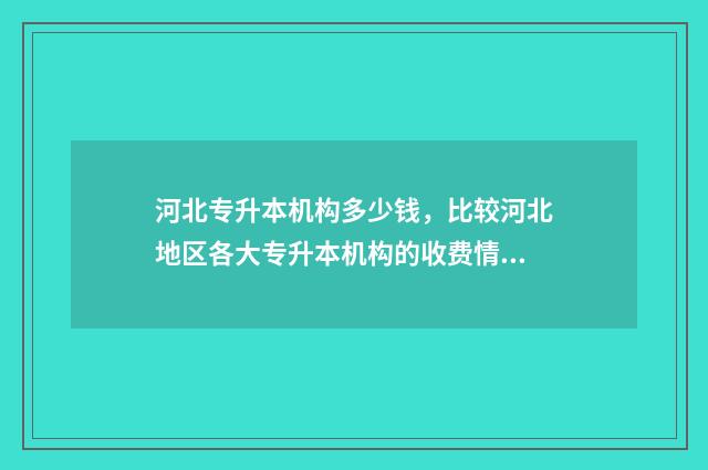 河北专升本机构多少钱，比较河北地区各大专升本机构的收费情况 河北专升本机构选择