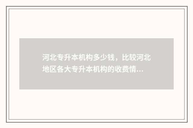 河北专升本机构多少钱，比较河北地区各大专升本机构的收费情况 河北专升本机构选择