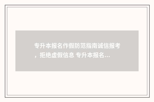 专升本报名作假防范指南诚信报考，拒绝虚假信息 专升本报名作假怎么办