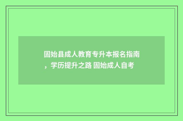 固始县成人教育专升本报名指南，学历提升之路 固始成人自考