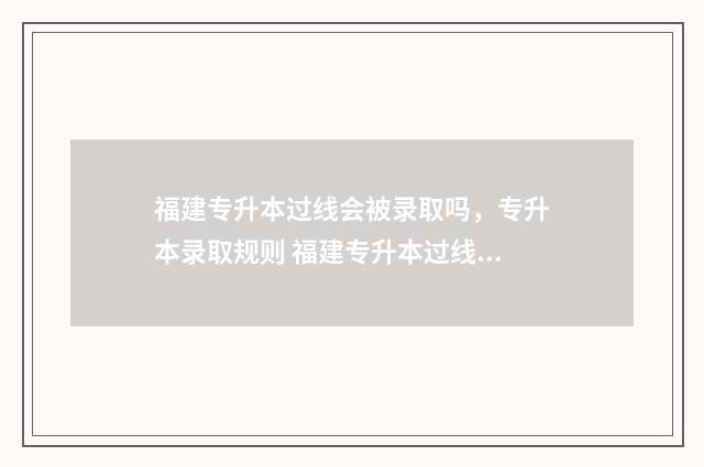 福建专升本过线会被录取吗，专升本录取规则 福建专升本过线率