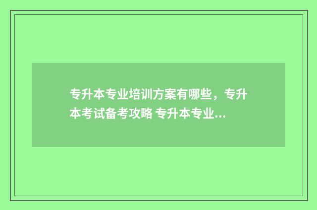 专升本专业培训方案有哪些，专升本考试备考攻略 专升本专业培训机构