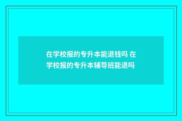 在学校报的专升本能退钱吗 在学校报的专升本辅导班能退吗