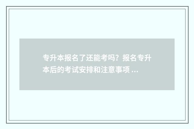 专升本报名了还能考吗？报名专升本后的考试安排和注意事项 专升本报名了还没交报名表