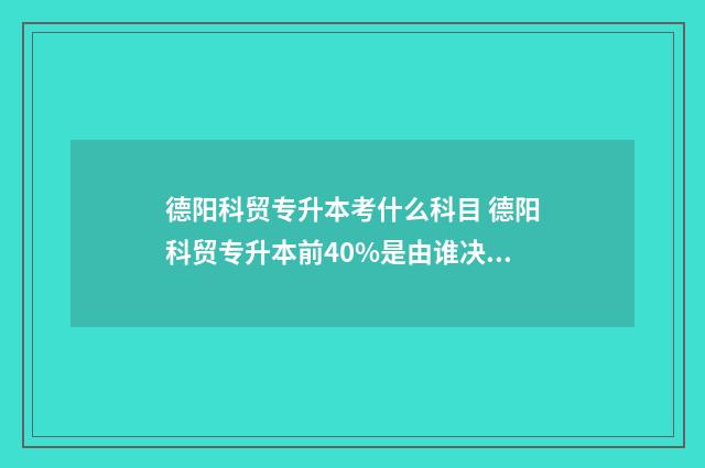 德阳科贸专升本考什么科目 德阳科贸专升本前40%是由谁决定的