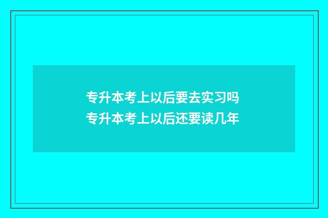 专升本考上以后要去实习吗 专升本考上以后还要读几年