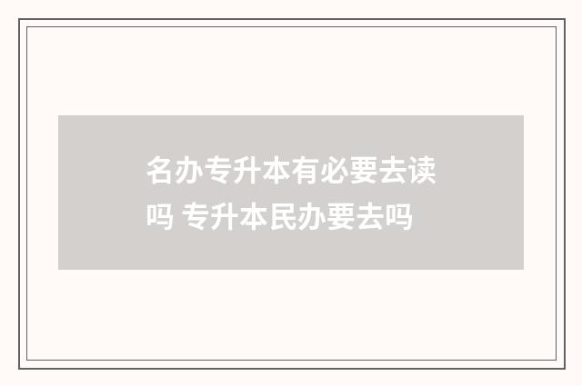 名办专升本有必要去读吗 专升本民办要去吗