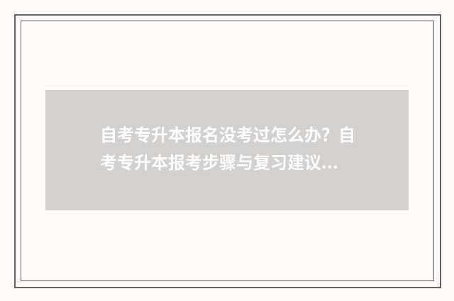 自考专升本报名没考过怎么办？自考专升本报考步骤与复习建议 自考专升本报名时间