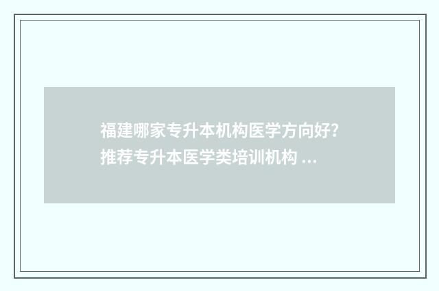 福建哪家专升本机构医学方向好？推荐专升本医学类培训机构 福建专升本率高的学校