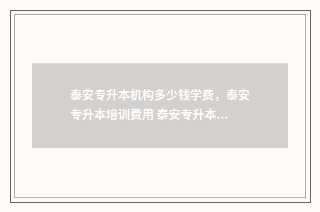 泰安专升本机构多少钱学费，泰安专升本培训费用 泰安专升本培训机构