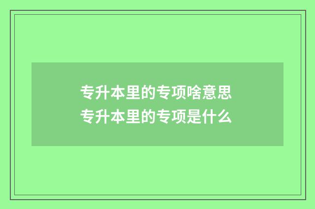 专升本里的专项啥意思 专升本里的专项是什么
