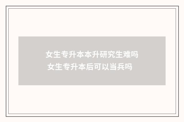 女生专升本本升研究生难吗 女生专升本后可以当兵吗