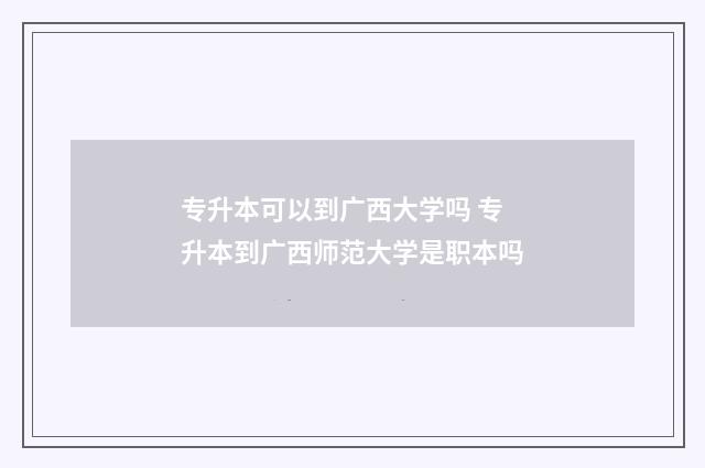 专升本可以到广西大学吗 专升本到广西师范大学是职本吗