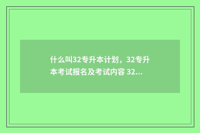 什么叫32专升本计划，32专升本考试报名及考试内容 32专升本是全日制本科吗