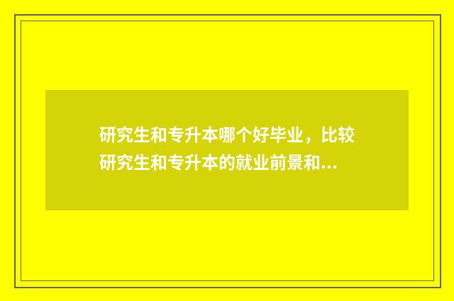 研究生和专升本哪个好毕业，比较研究生和专升本的就业前景和优缺点 研究生和专升本哪个难