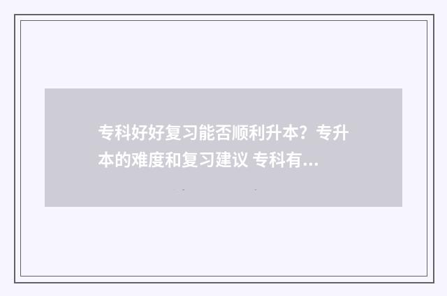专科好好复习能否顺利升本？专升本的难度和复习建议 专科有必要复读吗