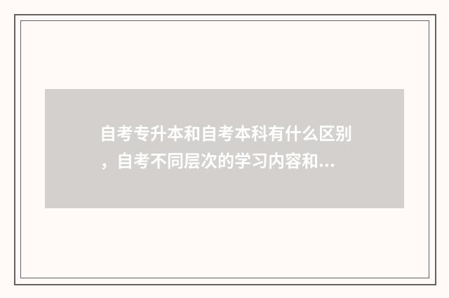 自考专升本和自考本科有什么区别，自考不同层次的学习内容和学位 自考专升本和自考本科哪个好