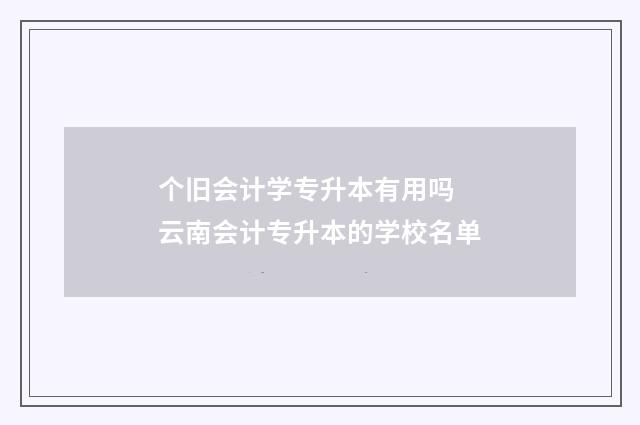 个旧会计学专升本有用吗 云南会计专升本的学校名单