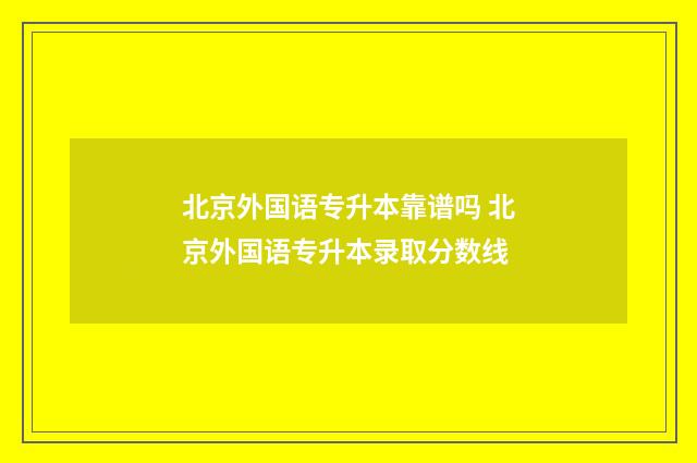北京外国语专升本靠谱吗 北京外国语专升本录取分数线