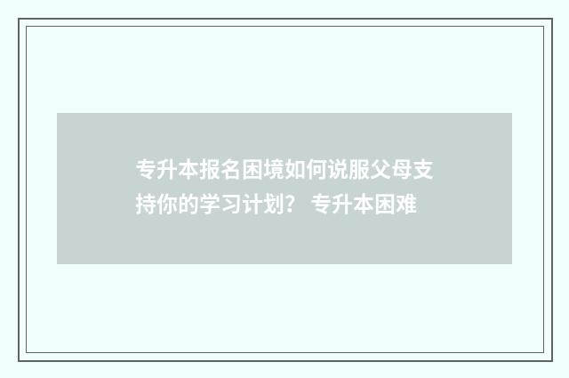 专升本报名困境如何说服父母支持你的学习计划？ 专升本困难