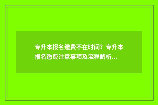 专升本报名缴费不在时间？专升本报名缴费注意事项及流程解析 专升本报名缴费入口